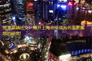 悦享高端社交：揭开上海会所成为名流聚集地的秘密!