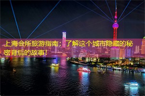 上海会所旅游指南：了解这个城市隐藏的秘密背后的故事！